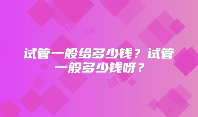试管一般给多少钱?试管一般多少钱呀?