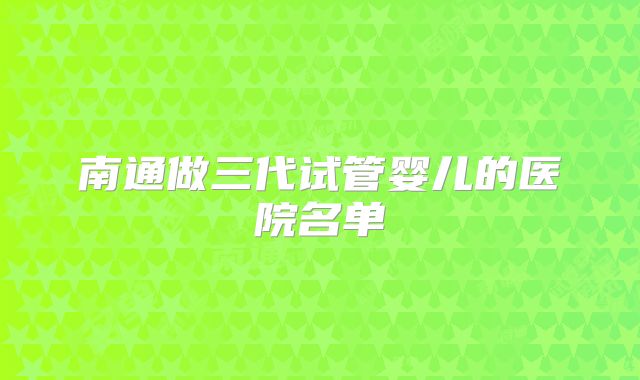 南通做三代试管婴儿的医院名单