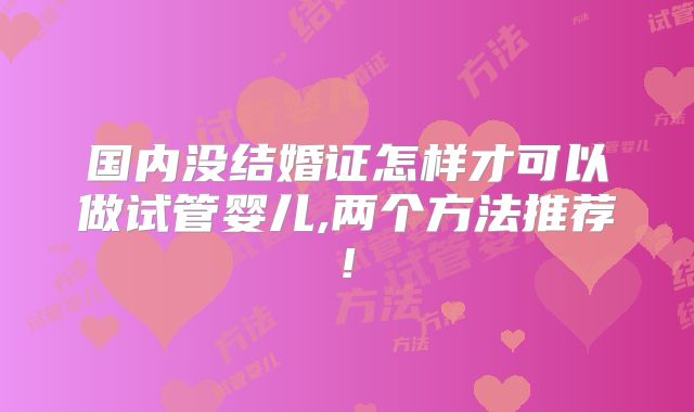 国内没结婚证怎样才可以做试管婴儿,两个方法推荐!
