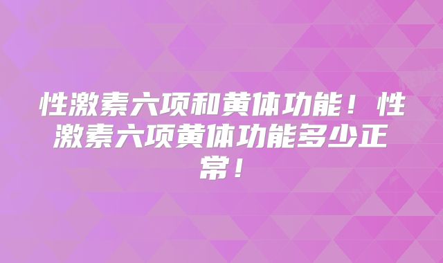 性激素六项和黄体功能！性激素六项黄体功能多少正常！