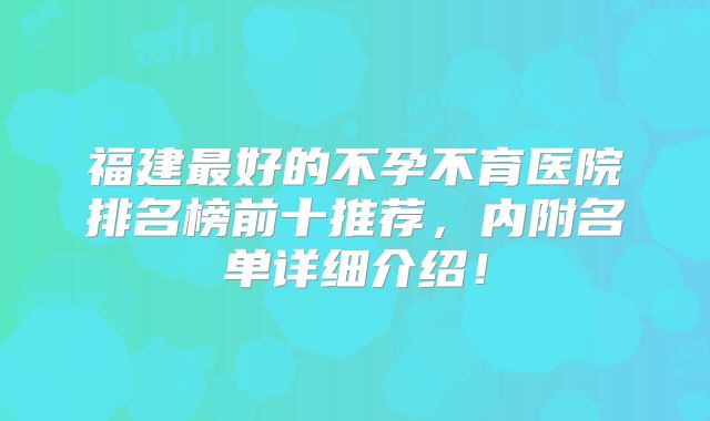 福建最好的不孕不育医院排名榜前十推荐，内附名单详细介绍！