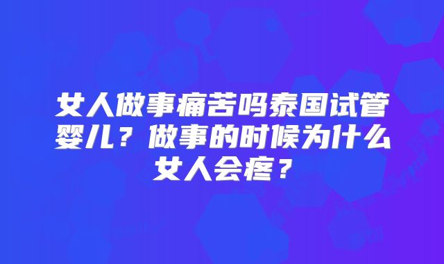 女人做事痛苦吗泰国试管婴儿？做事的时候为什么女人会疼？