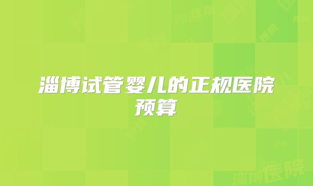 淄博试管婴儿的正规医院预算