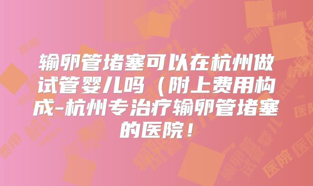 输卵管堵塞可以在杭州做试管婴儿吗(附上费用构成-杭州专治疗输卵管堵塞的医院!