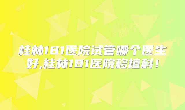 桂林181医院试管哪个医生好,桂林181医院移植科!