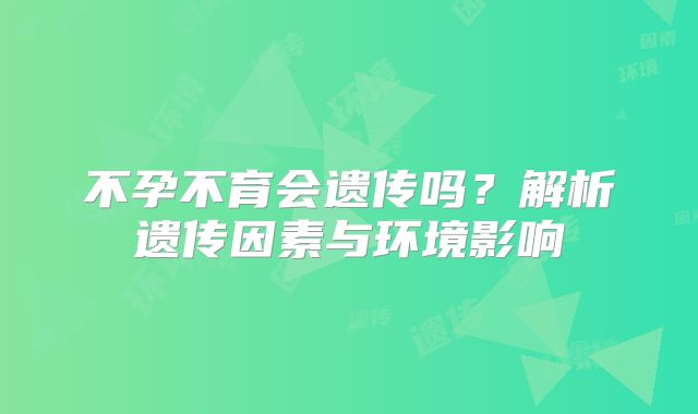 不孕不育会遗传吗？解析遗传因素与环境影响