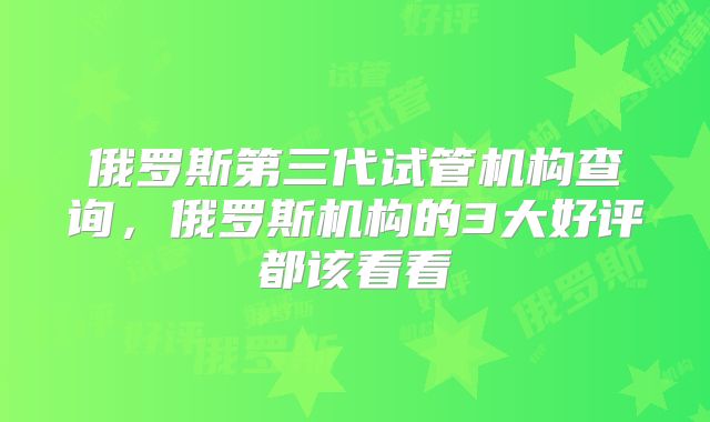 俄罗斯第三代试管机构查询,俄罗斯机构的3大好评都该看看