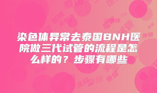 染色体异常去泰国BNH医院做三代试管的流程是怎么样的？步骤有哪些