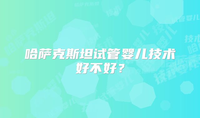 哈萨克斯坦试管婴儿技术好不好？