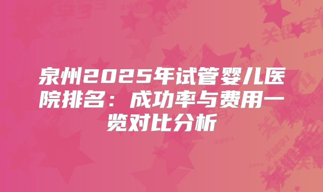 泉州2025年试管婴儿医院排名:成功率与费用一览对比分析