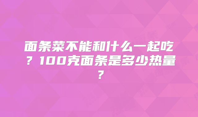 面条菜不能和什么一起吃？100克面条是多少热量？