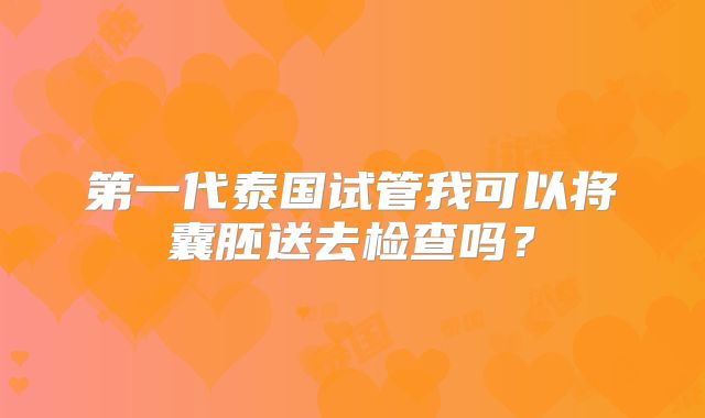 第一代泰国试管我可以将囊胚送去检查吗？