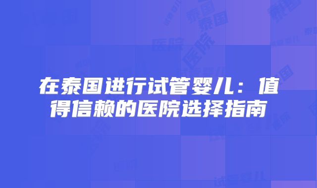 在泰国进行试管婴儿：值得信赖的医院选择指南