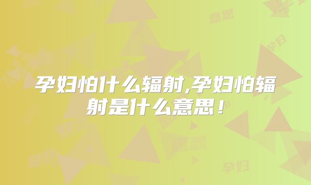 孕妇怕什么辐射,孕妇怕辐射是什么意思!