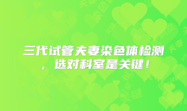 三代试管夫妻染色体检测，选对科室是关键！