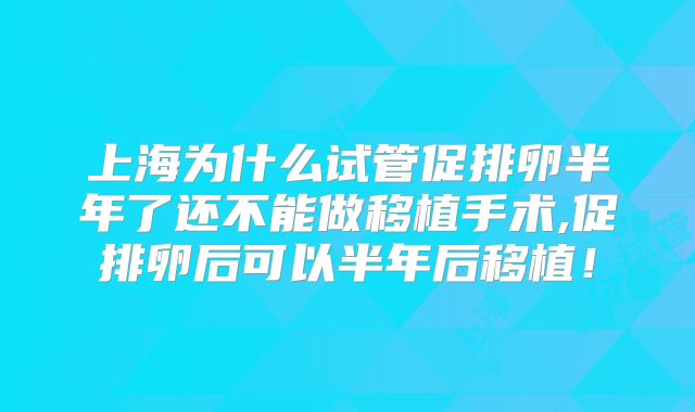 上海为什么试管促排卵半年了还不能做移植手术,促排卵后可以半年后移植！