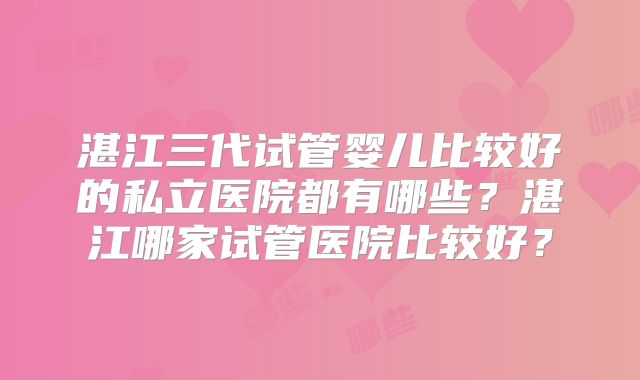 湛江三代试管婴儿比较好的私立医院都有哪些?湛江哪家试管医院比较好?