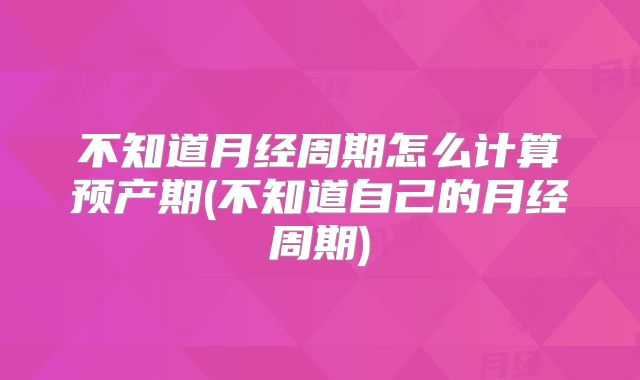 不知道月经周期怎么计算预产期(不知道自己的月经周期)