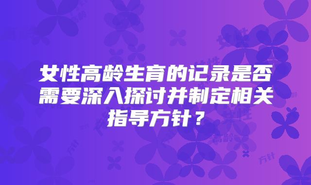女性高龄生育的记录是否需要深入探讨并制定相关指导方针?