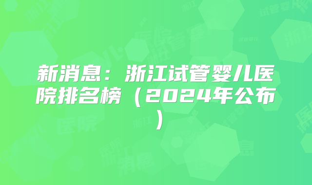 新消息：浙江试管婴儿医院排名榜（2024年公布）