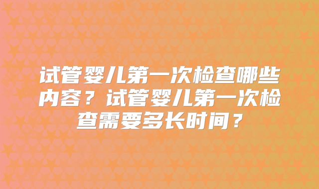 试管婴儿第一次检查哪些内容？试管婴儿第一次检查需要多长时间？