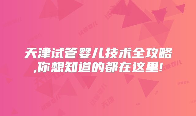 天津试管婴儿技术全攻略,你想知道的都在这里!