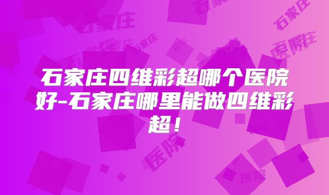 石家庄四维彩超哪个医院好-石家庄哪里能做四维彩超!