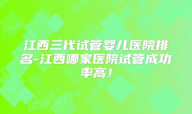 江西三代试管婴儿医院排名-江西哪家医院试管成功率高!