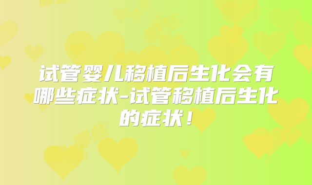 试管婴儿移植后生化会有哪些症状-试管移植后生化的症状！