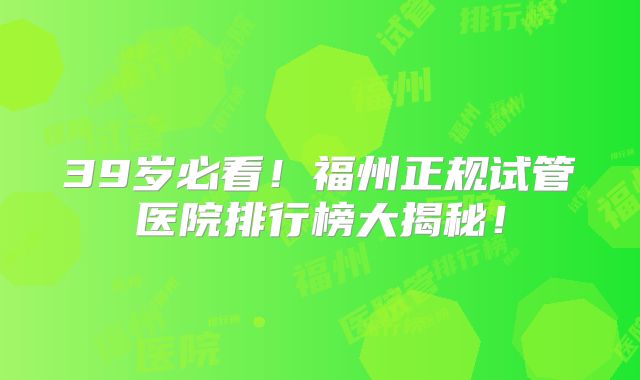 39岁必看!福州正规试管医院排行榜大揭秘!