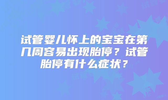 试管婴儿怀上的宝宝在第几周容易出现胎停？试管胎停有什么症状？