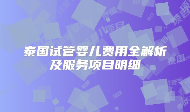 泰国试管婴儿费用全解析及服务项目明细