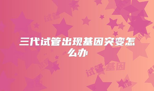 三代试管出现基因突变怎么办