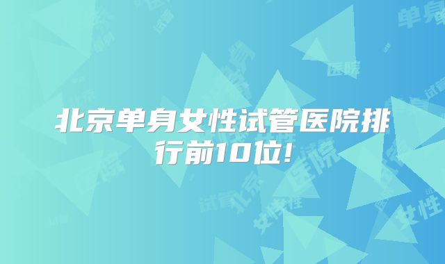 北京单身女性试管医院排行前10位!