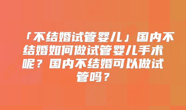 「不结婚试管婴儿」国内不结婚如何做试管婴儿手术呢？国内不结婚可以做试管吗？