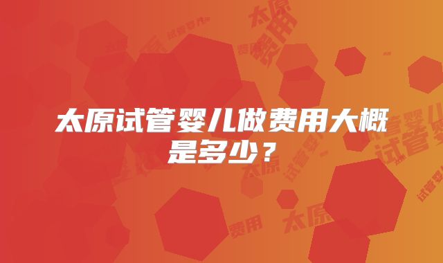 太原试管婴儿做费用大概是多少？
