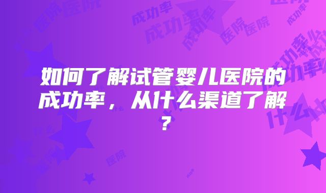 如何了解试管婴儿医院的成功率，从什么渠道了解？
