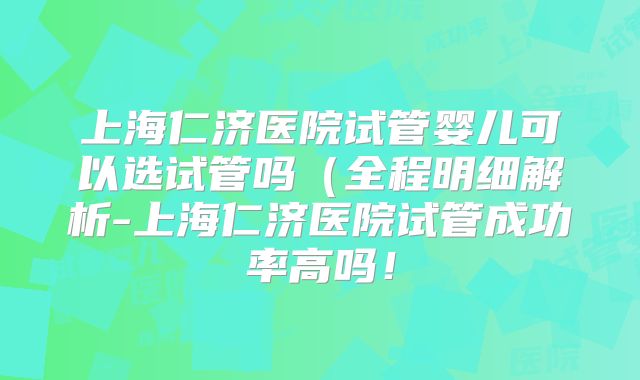 上海仁济医院试管婴儿可以选试管吗（全程明细解析-上海仁济医院试管成功率高吗！