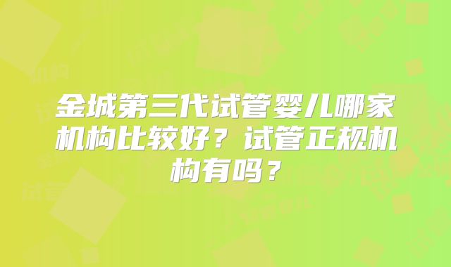 金城第三代试管婴儿哪家机构比较好？试管正规机构有吗？