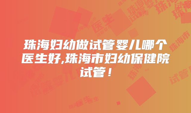 珠海妇幼做试管婴儿哪个医生好,珠海市妇幼保健院试管！