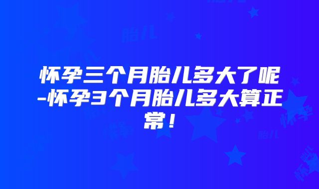 怀孕三个月胎儿多大了呢-怀孕3个月胎儿多大算正常！