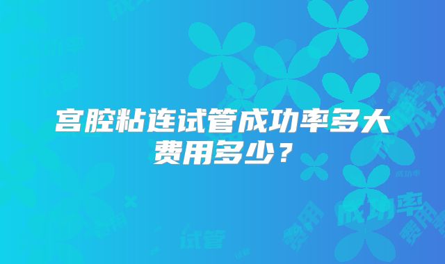 宫腔粘连试管成功率多大费用多少？