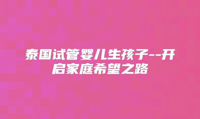 泰国试管婴儿生孩子--开启家庭希望之路