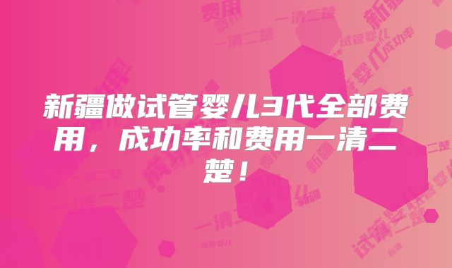 新疆做试管婴儿3代全部费用，成功率和费用一清二楚！