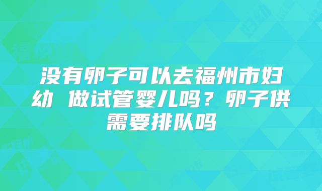 没有卵子可以去福州市妇幼 做试管婴儿吗？卵子供需要排队吗