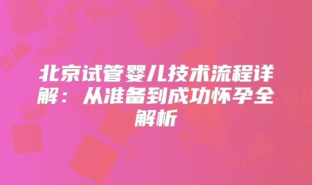 北京试管婴儿技术流程详解:从准备到成功怀孕全解析