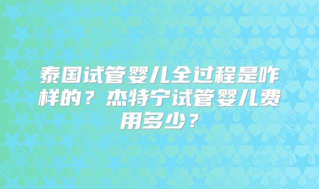 泰国试管婴儿全过程是咋样的？杰特宁试管婴儿费用多少？