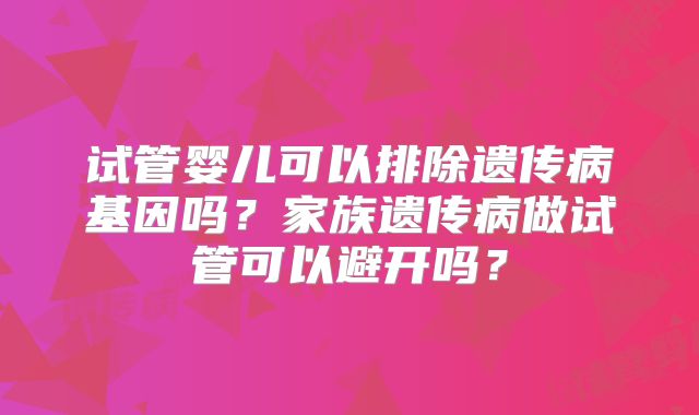 试管婴儿可以排除遗传病基因吗？家族遗传病做试管可以避开吗？