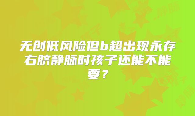 无创低风险但b超出现永存右脐静脉时孩子还能不能要？