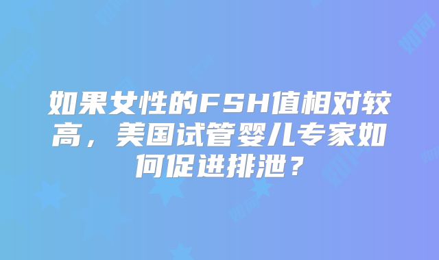 如果女性的FSH值相对较高，美国试管婴儿专家如何促进排泄？